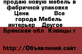 продаю новую мебель в фабричной упаковке › Цена ­ 12 750 - Все города Мебель, интерьер » Другое   . Брянская обл.,Клинцы г.
